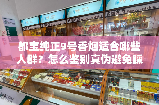 都宝纯正9号香烟适合哪些人群？怎么鉴别真伪避免踩坑？
